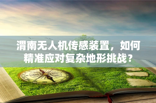 渭南无人机传感装置，如何精准应对复杂地形挑战？