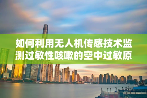 如何利用无人机传感技术监测过敏性咳嗽的空中过敏原？