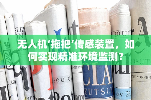 无人机‘拖把’传感装置，如何实现精准环境监测？