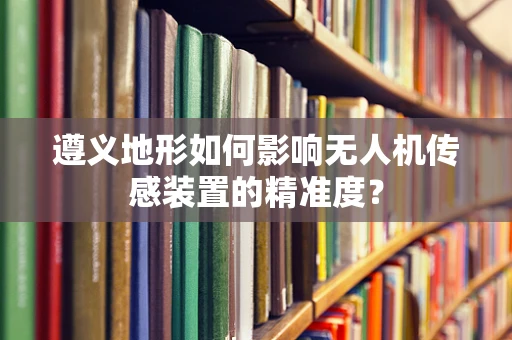 遵义地形如何影响无人机传感装置的精准度？