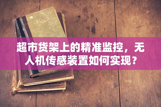 超市货架上的精准监控，无人机传感装置如何实现？