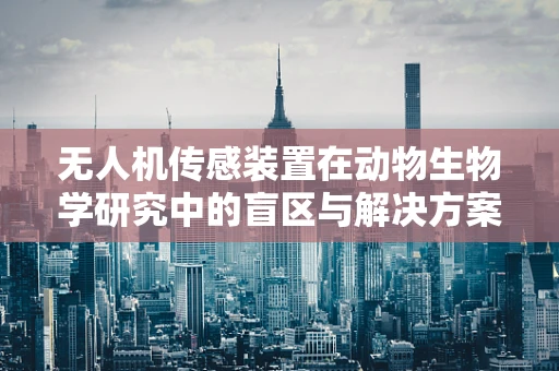 无人机传感装置在动物生物学研究中的盲区与解决方案