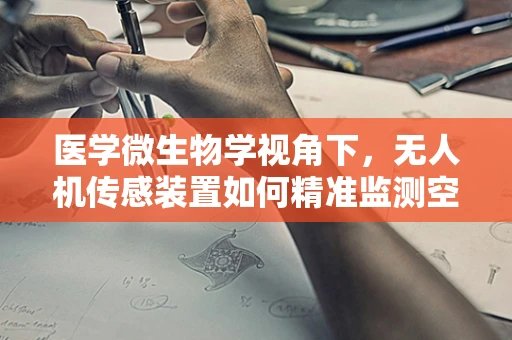 医学微生物学视角下，无人机传感装置如何精准监测空气中的微生物？