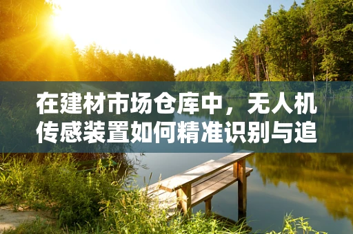 在建材市场仓库中，无人机传感装置如何精准识别与追踪？