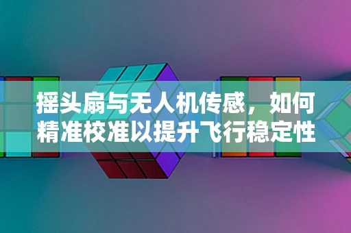 摇头扇与无人机传感，如何精准校准以提升飞行稳定性？