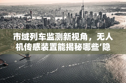 市域列车监测新视角，无人机传感装置能揭秘哪些‘隐形’安全风险？