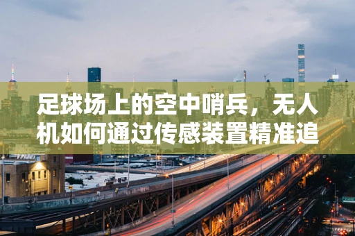 足球场上的空中哨兵，无人机如何通过传感装置精准追踪足球？