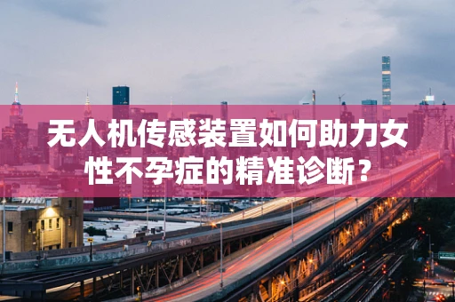 无人机传感装置如何助力女性不孕症的精准诊断？