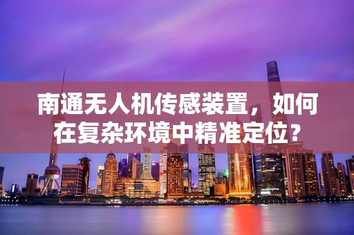 南通无人机传感装置，如何在复杂环境中精准定位？