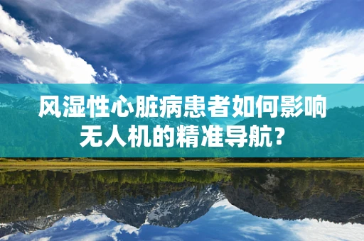风湿性心脏病患者如何影响无人机的精准导航？