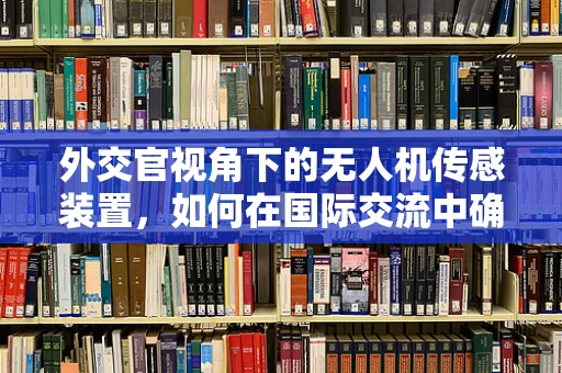 外交官视角下的无人机传感装置，如何在国际交流中确保安全与隐私？