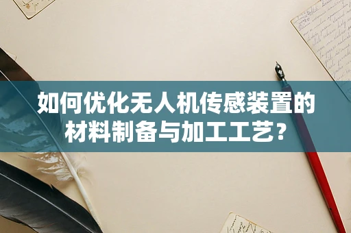 如何优化无人机传感装置的材料制备与加工工艺？