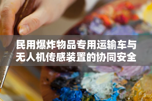 民用爆炸物品专用运输车与无人机传感装置的协同安全策略