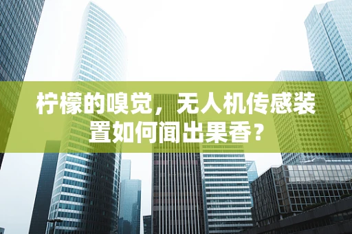 柠檬的嗅觉，无人机传感装置如何闻出果香？