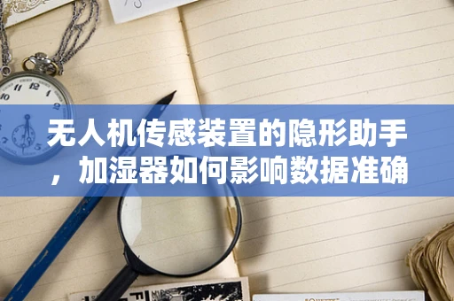 无人机传感装置的隐形助手，加湿器如何影响数据准确性？