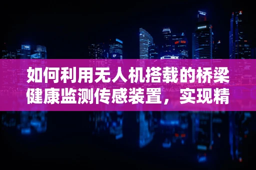 如何利用无人机搭载的桥梁健康监测传感装置，实现精准检测？