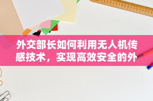 外交部长如何利用无人机传感技术，实现高效安全的外交行动？