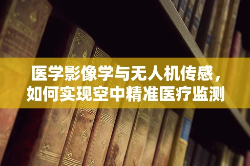 医学影像学与无人机传感，如何实现空中精准医疗监测？