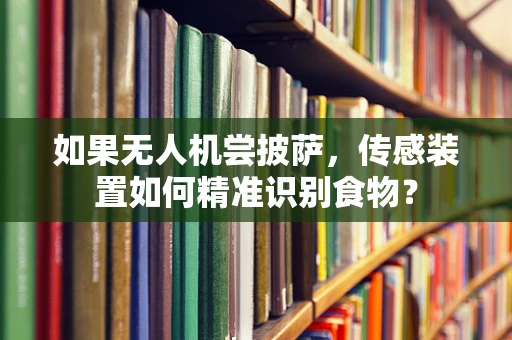 如果无人机尝披萨，传感装置如何精准识别食物？