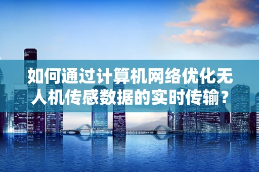 如何通过计算机网络优化无人机传感数据的实时传输？