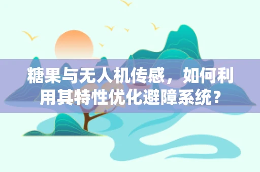 糖果与无人机传感，如何利用其特性优化避障系统？
