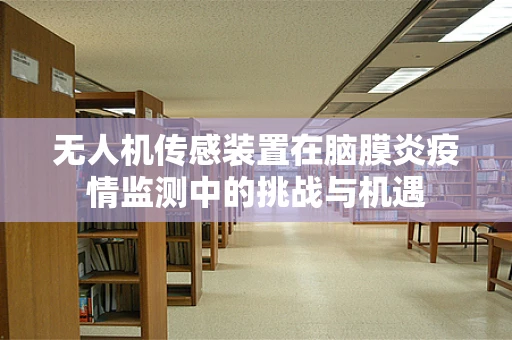 无人机传感装置在脑膜炎疫情监测中的挑战与机遇