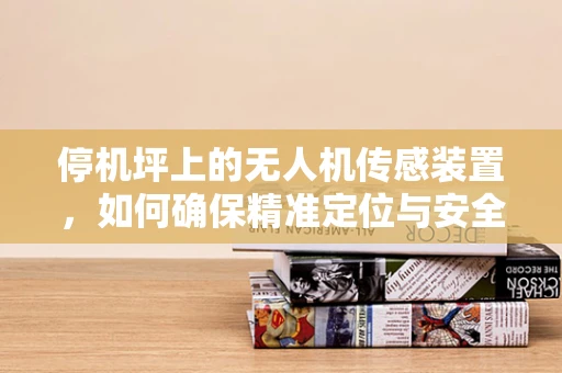 停机坪上的无人机传感装置，如何确保精准定位与安全着陆？