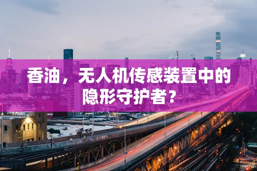 香油，无人机传感装置中的隐形守护者？