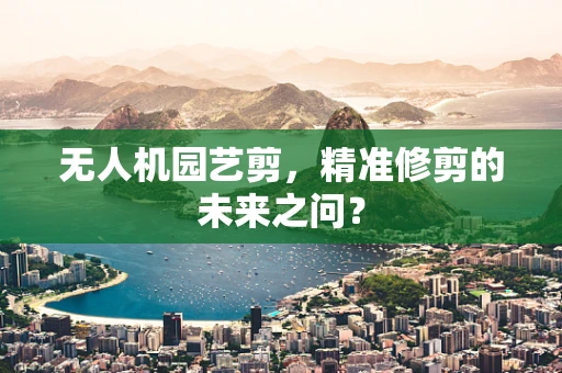 无人机园艺剪，精准修剪的未来之问？