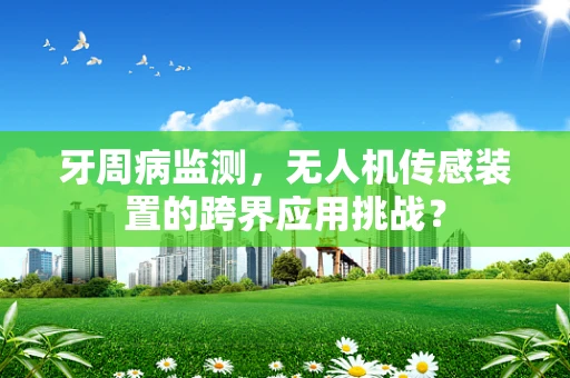牙周病监测，无人机传感装置的跨界应用挑战？
