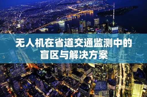 无人机在省道交通监测中的盲区与解决方案