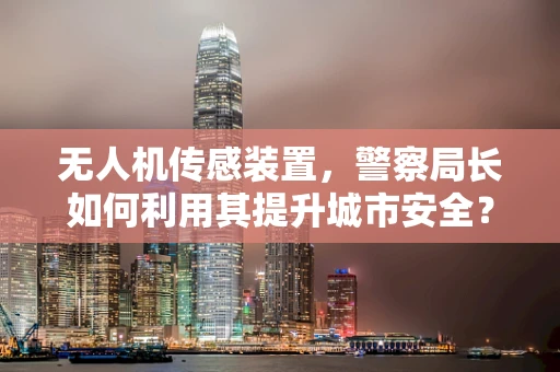 无人机传感装置，警察局长如何利用其提升城市安全？