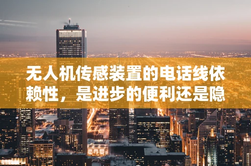 无人机传感装置的电话线依赖性，是进步的便利还是隐忧？