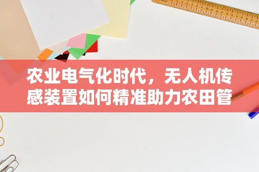 农业电气化时代，无人机传感装置如何精准助力农田管理？