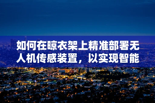 如何在晾衣架上精准部署无人机传感装置，以实现智能监控？