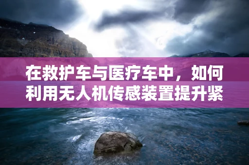 在救护车与医疗车中，如何利用无人机传感装置提升紧急医疗服务效率？