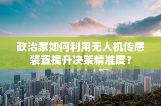 政治家如何利用无人机传感装置提升决策精准度？
