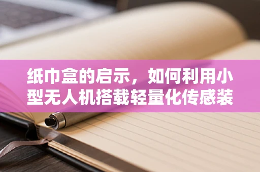 纸巾盒的启示，如何利用小型无人机搭载轻量化传感装置？