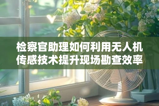 检察官助理如何利用无人机传感技术提升现场勘查效率？