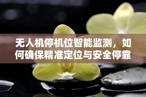 无人机停机位智能监测，如何确保精准定位与安全停靠？