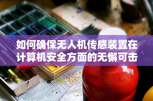 如何确保无人机传感装置在计算机安全方面的无懈可击？