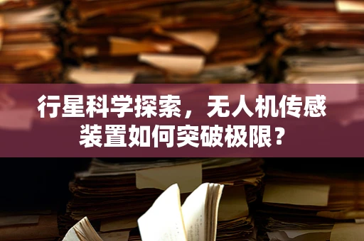 行星科学探索，无人机传感装置如何突破极限？