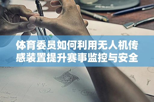 体育委员如何利用无人机传感装置提升赛事监控与安全？