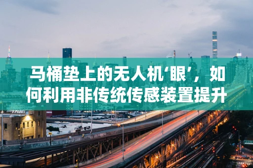 马桶垫上的无人机‘眼’，如何利用非传统传感装置提升环境监测精度？