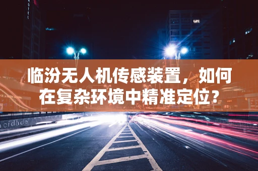 临汾无人机传感装置，如何在复杂环境中精准定位？
