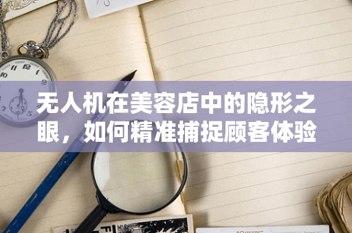 无人机在美容店中的隐形之眼，如何精准捕捉顾客体验？