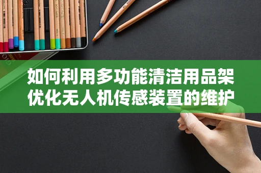 如何利用多功能清洁用品架优化无人机传感装置的维护流程？