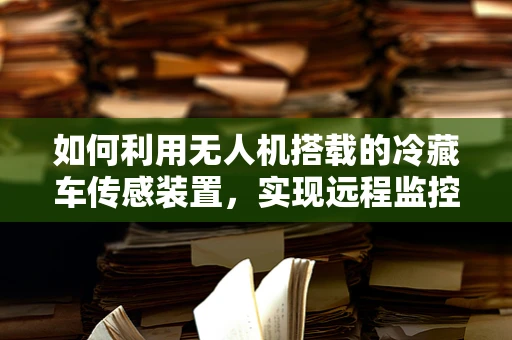 如何利用无人机搭载的冷藏车传感装置，实现远程监控与智能温控？