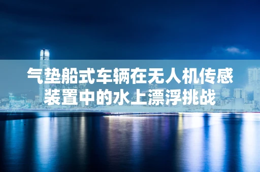 气垫船式车辆在无人机传感装置中的水上漂浮挑战