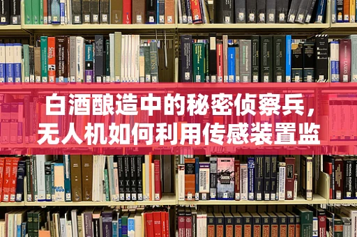 白酒酿造中的秘密侦察兵，无人机如何利用传感装置监测发酵过程？